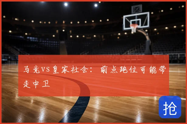 马竞vs皇家社会:前点跑位可能带走中卫